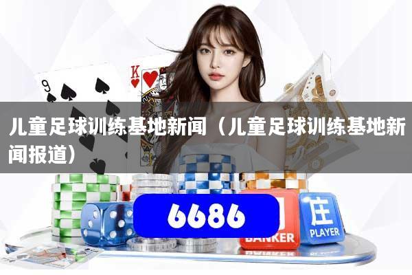 儿童足球训练基地新闻(儿童足球训练基地新闻报道)