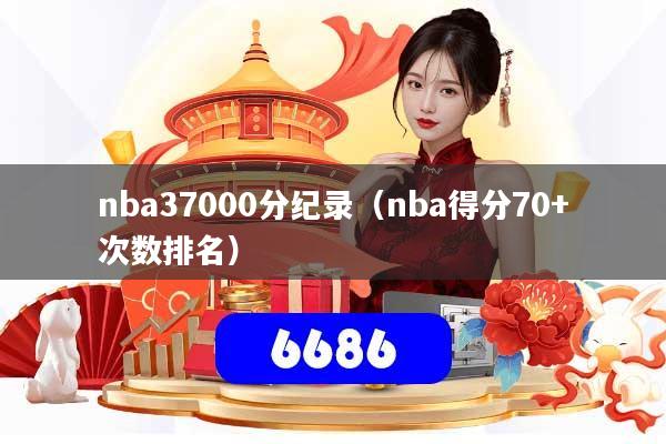 nba37000分纪录（nba得分70+次数排名）