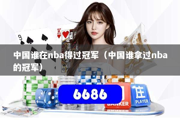 中国谁在nba得过冠军（中国谁拿过nba的冠军）