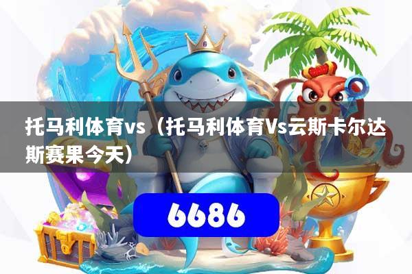 托马利体育vs（托马利体育Vs云斯卡尔达斯赛果今天）