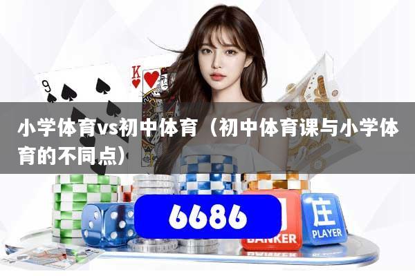 详细阅读:小学体育vs初中体育(初中体育课与小学体育的不同点) 小学体育vs初中体育(初中体育课与小学体育的不同点)