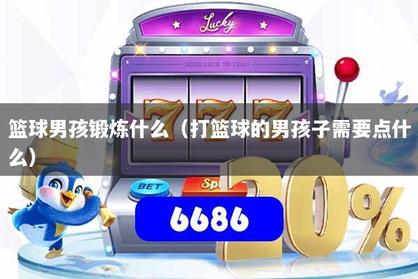 详细阅读:篮球男孩锻炼什么(打篮球的男孩子需要点什么) 篮球男孩锻炼什么(打篮球的男孩子需要点什么)