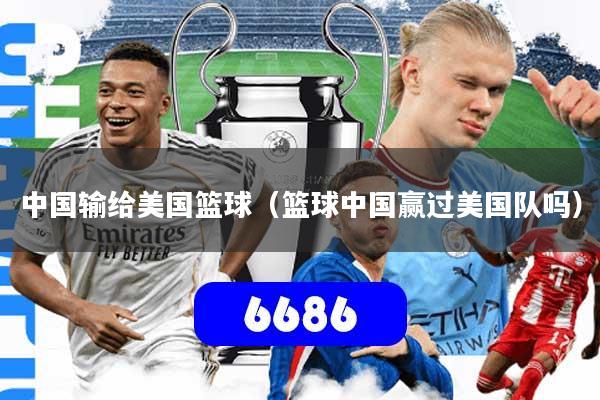 中国输给美国篮球(篮球中国赢过美国队吗)